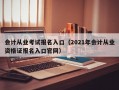 会计从业考试报名入口（2021年会计从业资格证报名入口官网）