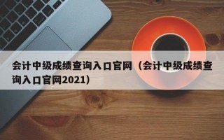 会计中级成绩查询入口官网（会计中级成绩查询入口官网2021）