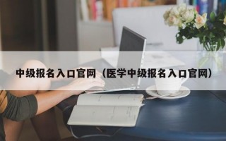 中级报名入口官网（医学中级报名入口官网）