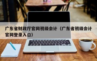 广东省财政厅官网初级会计（广东省初级会计官网登录入口）