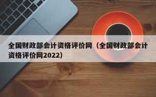 全国财政部会计资格评价网（全国财政部会计资格评价网2022）