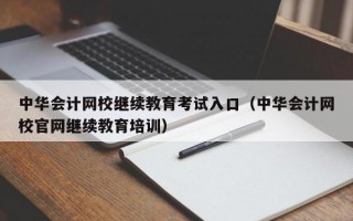 中华会计网校继续教育考试入口（中华会计网校官网继续教育培训）