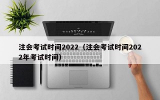 注会考试时间2022（注会考试时间2022年考试时间）