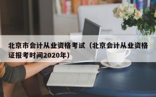 北京市会计从业资格考试（北京会计从业资格证报考时间2020年）