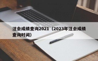 注会成绩查询2021（2023年注会成绩查询时间）