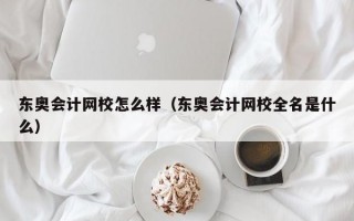 东奥会计网校怎么样（东奥会计网校全名是什么）