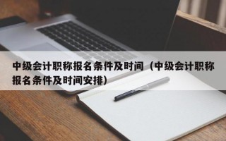 中级会计职称报名条件及时间（中级会计职称报名条件及时间安排）