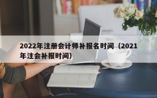 2022年注册会计师补报名时间（2021年注会补报时间）