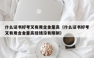 什么证书好考又有用含金量高（什么证书好考又有用含金量高挂钱没有限制）