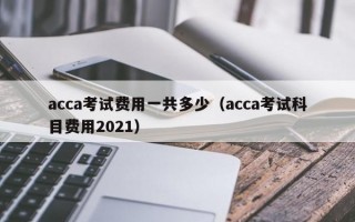 acca考试费用一共多少（acca考试科目费用2021）