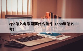 cpa怎么考取需要什么条件（cpa证怎么考）