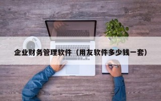 企业财务管理软件（用友软件多少钱一套）