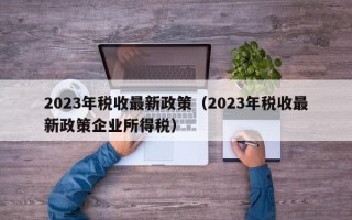 2023年税收最新政策（2023年税收最新政策企业所得税）