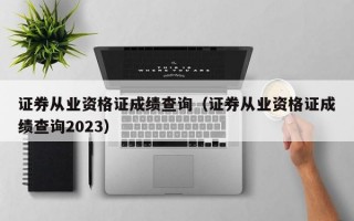 证券从业资格证成绩查询（证券从业资格证成绩查询2023）