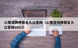 心理咨询师报名入口官网（心理咨询师报名入口官网2023）