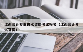 江西会计专业技术资格考试报名（江西会计考试官网）