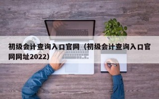 初级会计查询入口官网（初级会计查询入口官网网址2022）