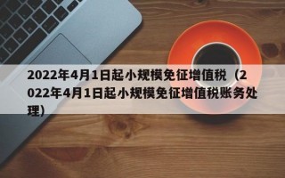 2022年4月1日起小规模免征增值税（2022年4月1日起小规模免征增值税账务处理）