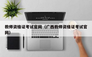 教师资格证考试官网（广西教师资格证考试官网）