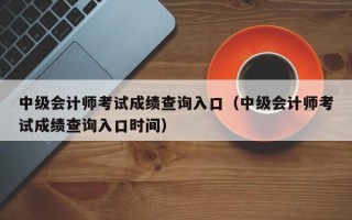 中级会计师考试成绩查询入口（中级会计师考试成绩查询入口时间）