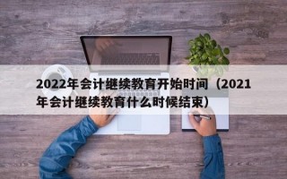 2022年会计继续教育开始时间（2021年会计继续教育什么时候结束）