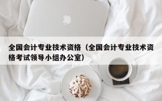 全国会计专业技术资格（全国会计专业技术资格考试领导小组办公室）