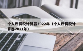 个人所得税计算器2022年（个人所得税计算器2021年）