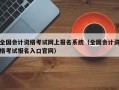 全国会计资格考试网上报名系统（全国会计资格考试报名入口官网）