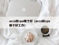 acca和cpa哪个好（acca和cpa哪个好工作）