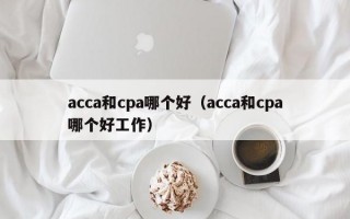 acca和cpa哪个好（acca和cpa哪个好工作）