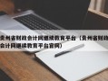 贵州省财政会计网继续教育平台（贵州省财政会计网继续教育平台官网）