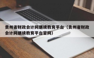 贵州省财政会计网继续教育平台（贵州省财政会计网继续教育平台官网）