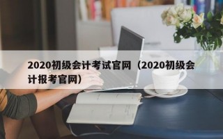 2020初级会计考试官网（2020初级会计报考官网）