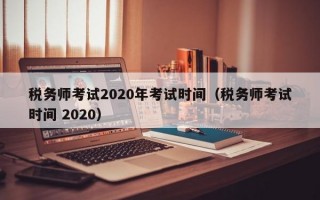 税务师考试2020年考试时间（税务师考试时间 2020）