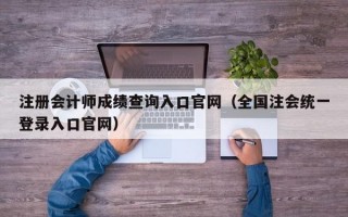 注册会计师成绩查询入口官网（全国注会统一登录入口官网）