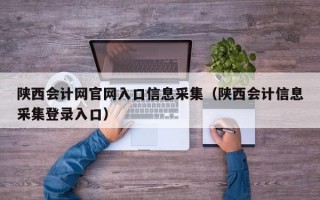 陕西会计网官网入口信息采集（陕西会计信息采集登录入口）