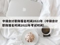 中级会计职称报名时间2022年（中级会计职称报名时间2022年考试时间）