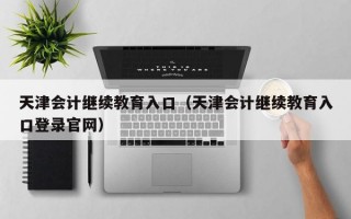 天津会计继续教育入口（天津会计继续教育入口登录官网）