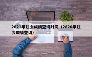 2021年注会成绩查询时间（2820年注会成绩查询）