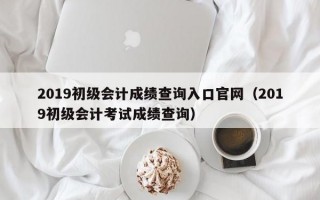 2019初级会计成绩查询入口官网（2019初级会计考试成绩查询）