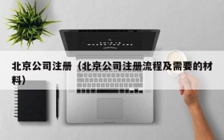 北京公司注册（北京公司注册流程及需要的材料）