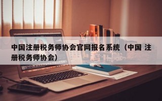 中国注册税务师协会官网报名系统（中国 注册税务师协会）