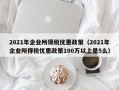 2021年企业所得税优惠政策（2021年企业所得税优惠政策100万以上是5么）