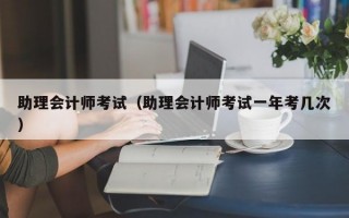 助理会计师考试（助理会计师考试一年考几次）