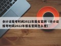 会计证报考时间2022年报名官网（会计证报考时间2022年报名官网怎么查）