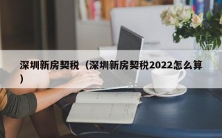 深圳新房契税（深圳新房契税2022怎么算）