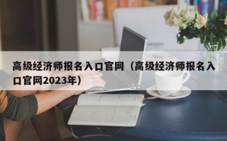 高级经济师报名入口官网（高级经济师报名入口官网2023年）