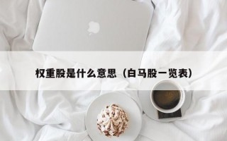 权重股是什么意思（白马股一览表）