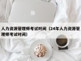 人力资源管理师考试时间（24年人力资源管理师考试时间）