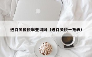 进口关税税率查询网（进口关税一览表）